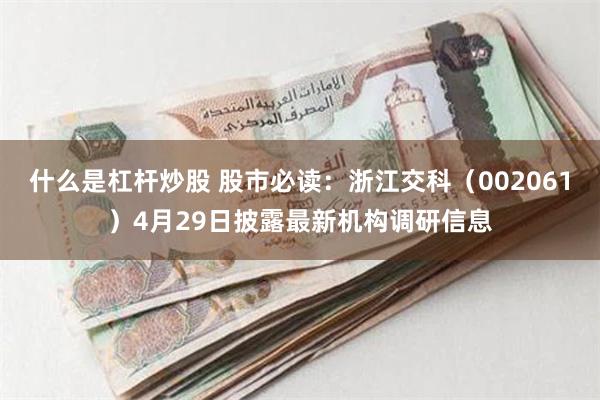 什么是杠杆炒股 股市必读：浙江交科（002061）4月29日披露最新机构调研信息