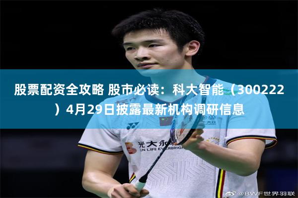 股票配资全攻略 股市必读：科大智能（300222）4月29日披露最新机构调研信息