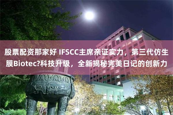 股票配资那家好 IFSCC主席亲证实力，第三代仿生膜Biotec?科技升级，全新揭秘完美日记的创新力