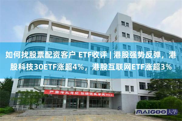如何找股票配资客户 ETF收评 | 港股强势反弹，港股科技30ETF涨超4%，港股互联网ETF涨超3%