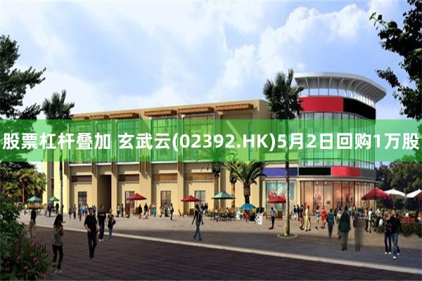 股票杠杆叠加 玄武云(02392.HK)5月2日回购1万股