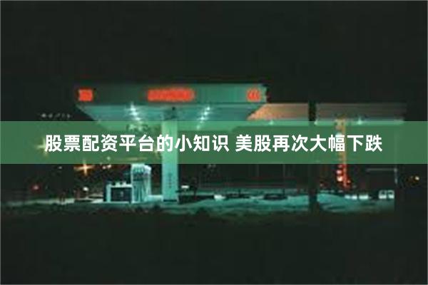 股票配资平台的小知识 美股再次大幅下跌