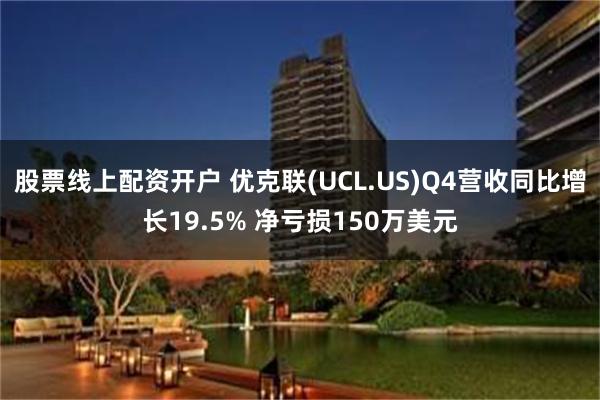 股票线上配资开户 优克联(UCL.US)Q4营收同比增长19.5% 净亏损150万美元