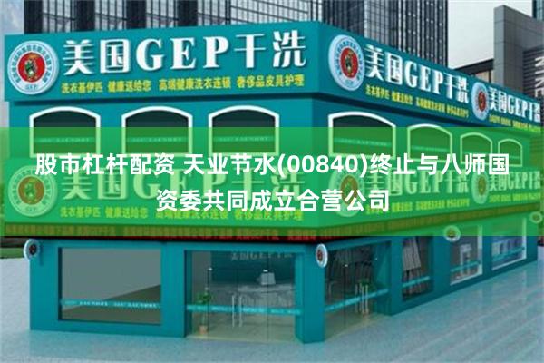 股市杠杆配资 天业节水(00840)终止与八师国资委共同成立合营公司