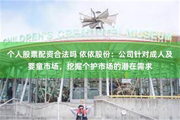 个人股票配资合法吗 依依股份：公司针对成人及婴童市场，挖掘个护市场的潜在需求