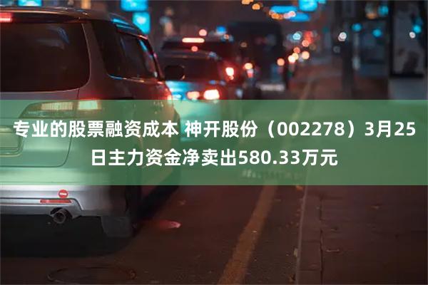 专业的股票融资成本 神开股份（002278）3月25日主力资金净卖出580.33万元