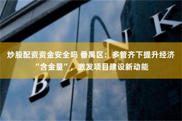 炒股配资资金安全吗 番禺区：多管齐下提升经济“含金量”，激发项目建设新动能
