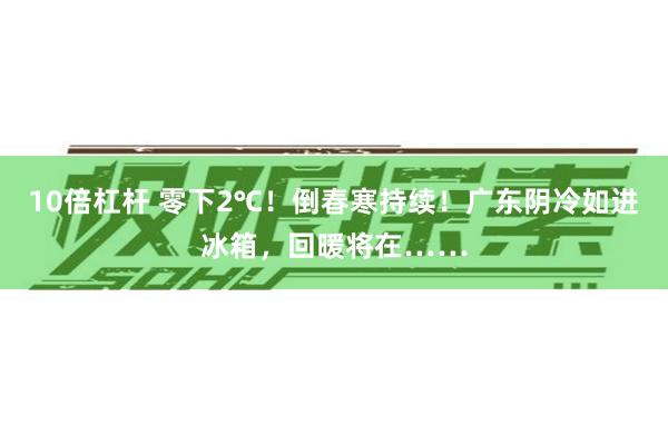 10倍杠杆 零下2℃！倒春寒持续！广东阴冷如进冰箱，回暖将在……