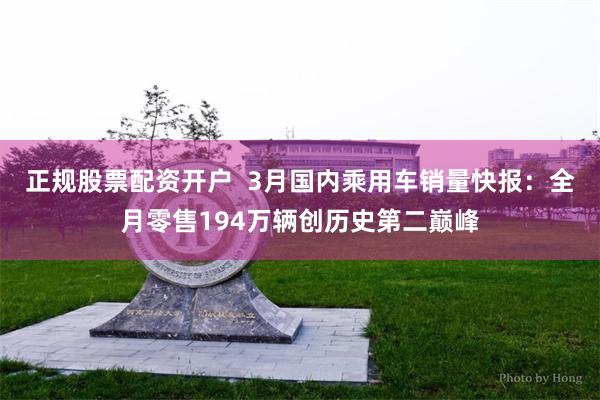 正规股票配资开户  3月国内乘用车销量快报：全月零售194万辆创历史第二巅峰