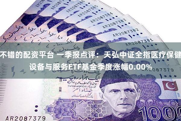 不错的配资平台 一季报点评：天弘中证全指医疗保健设备与服务ETF基金季度涨幅0.00%