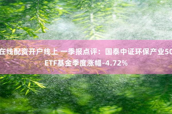 在线配资开户线上 一季报点评：国泰中证环保产业50ETF基金季度涨幅-4.72%