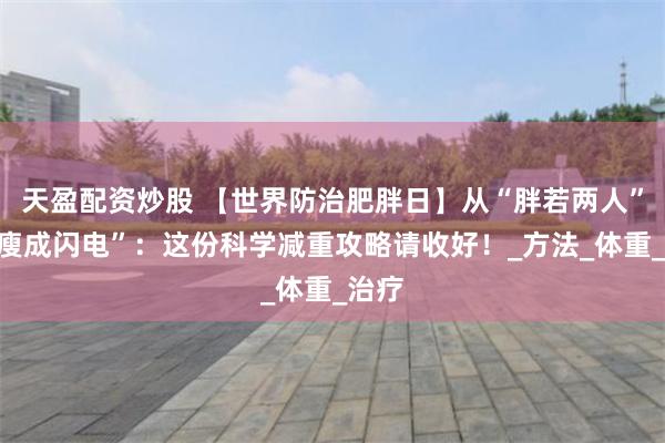 天盈配资炒股 【世界防治肥胖日】从“胖若两人”到“瘦成闪电”：这份科学减重攻略请收好！_方法_体重_治疗