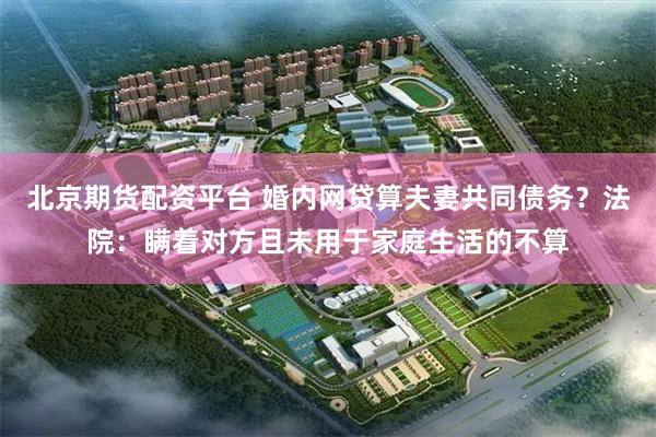 北京期货配资平台 婚内网贷算夫妻共同债务？法院：瞒着对方且未用于家庭生活的不算