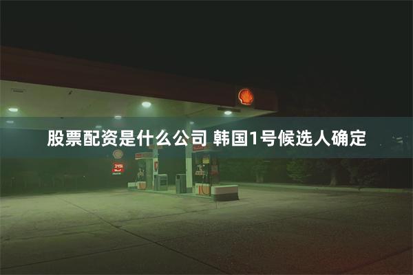股票配资是什么公司 韩国1号候选人确定