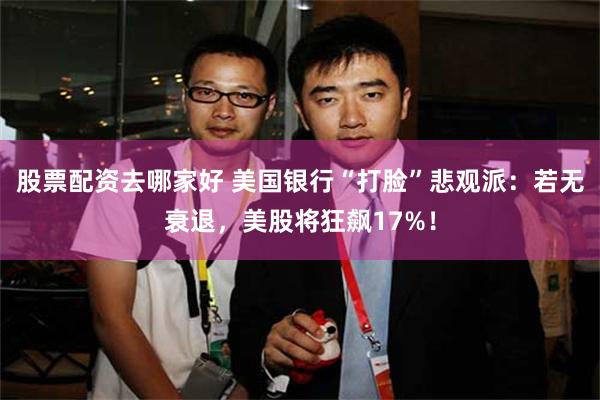 股票配资去哪家好 美国银行“打脸”悲观派：若无衰退，美股将狂飙17%！