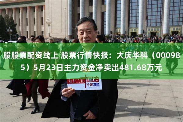 股股票配资线上 股票行情快报：大庆华科（000985）5月23日主力资金净卖出481.68万元