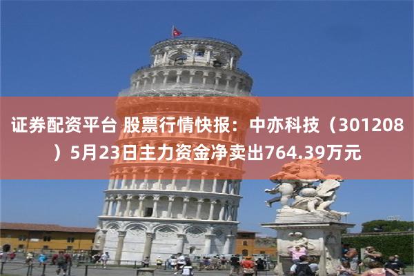 证券配资平台 股票行情快报：中亦科技（301208）5月23日主力资金净卖出764.39万元