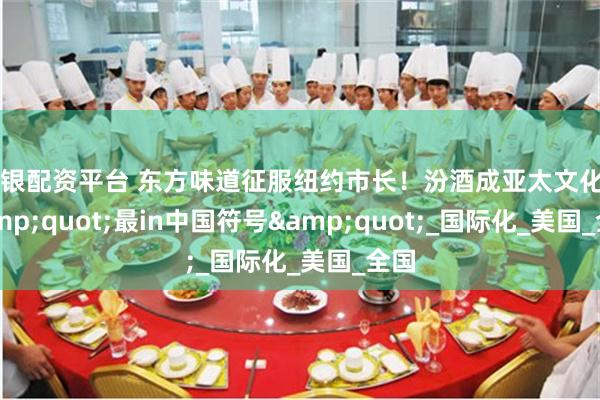 白银配资平台 东方味道征服纽约市长！汾酒成亚太文化月&quot;最in中国符号&quot;_国际化_美国_全国