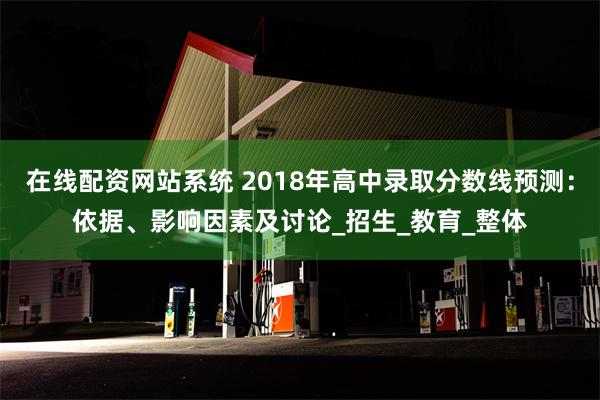 在线配资网站系统 2018年高中录取分数线预测：依据、影响因素及讨论_招生_教育_整体