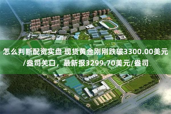 怎么判断配资实盘 现货黄金刚刚跌破3300.00美元/盎司关口，最新报3299.70美元/盎司