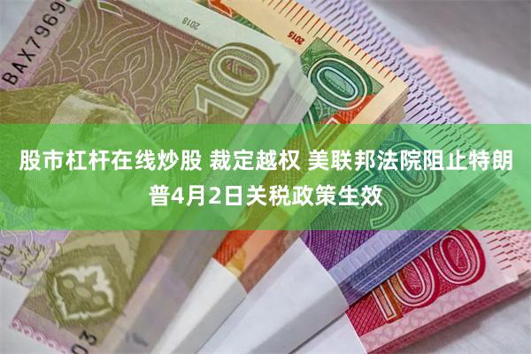 股市杠杆在线炒股 裁定越权 美联邦法院阻止特朗普4月2日关税政策生效