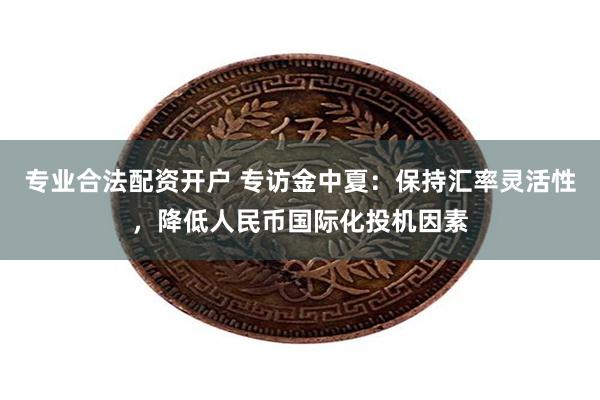 专业合法配资开户 专访金中夏：保持汇率灵活性，降低人民币国际化投机因素