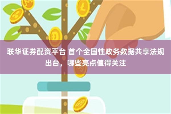 联华证券配资平台 首个全国性政务数据共享法规出台，哪些亮点值得关注