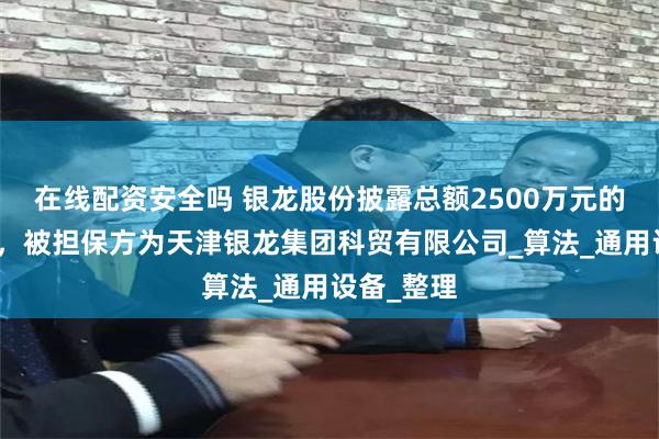 在线配资安全吗 银龙股份披露总额2500万元的对外担保，被担保方为天津银龙集团科贸有限公司_算法_通用设备_整理