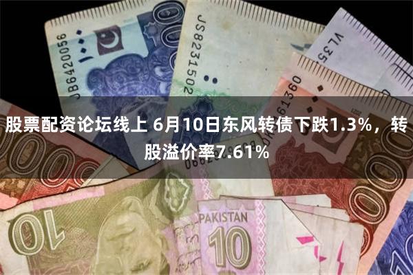 股票配资论坛线上 6月10日东风转债下跌1.3%，转股溢价率7.61%