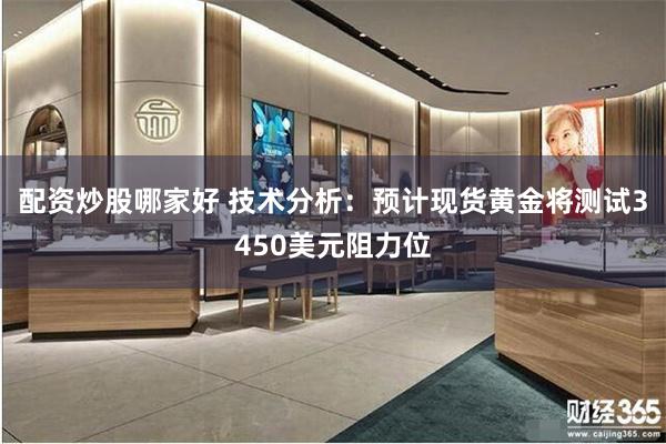 配资炒股哪家好 技术分析：预计现货黄金将测试3450美元阻力位