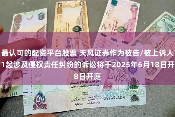 最认可的配资平台股票 天风证券作为被告/被上诉人的1起涉及侵权责任纠纷的诉讼将于2025年6月18日开庭