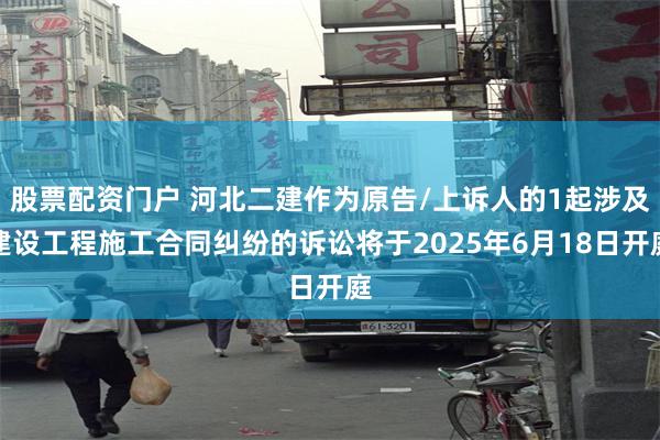 股票配资门户 河北二建作为原告/上诉人的1起涉及建设工程施工合同纠纷的诉讼将于2025年6月18日开庭