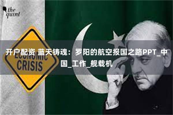 开户配资 蓝天铸魂：罗阳的航空报国之路PPT_中国_工作_舰载机