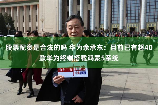股票配资是合法的吗 华为余承东：目前已有超40款华为终端搭载鸿蒙5系统