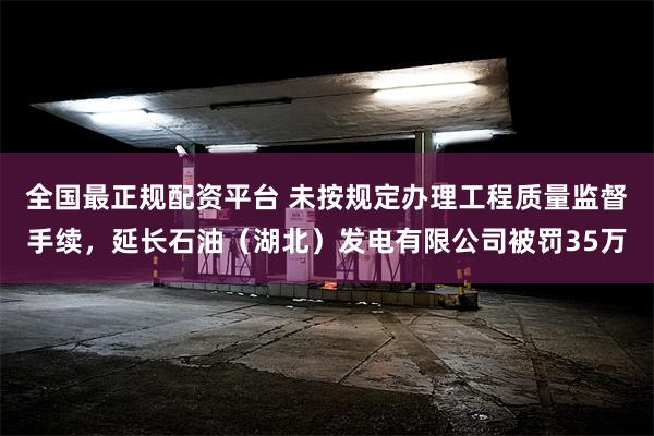 全国最正规配资平台 未按规定办理工程质量监督手续，延长石油（湖北）发电有限公司被罚35万