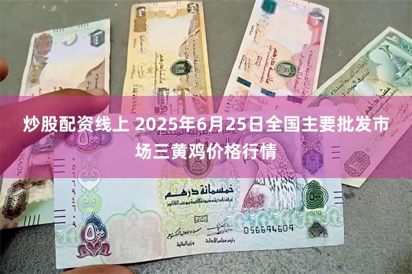 炒股配资线上 2025年6月25日全国主要批发市场三黄鸡价格行情