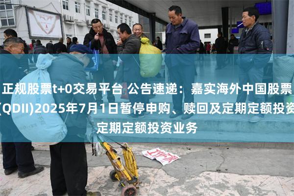 正规股票t+0交易平台 公告速递：嘉实海外中国股票混合(QDII)2025年7月1日暂停申购、赎回及定期定额投资业务