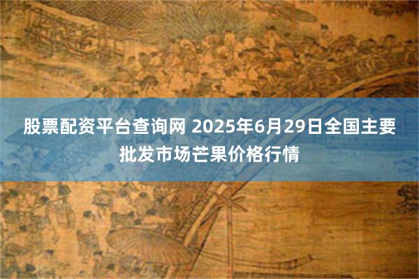 股票配资平台查询网 2025年6月29日全国主要批发市场芒果价格行情