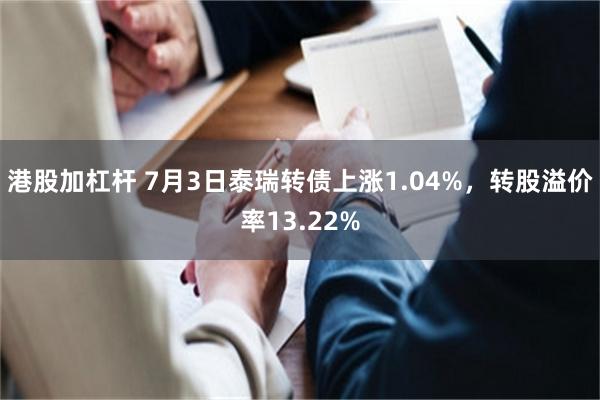 港股加杠杆 7月3日泰瑞转债上涨1.04%，转股溢价率13.22%