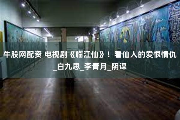 牛股网配资 电视剧《临江仙》！看仙人的爱恨情仇_白九思_李青月_阴谋