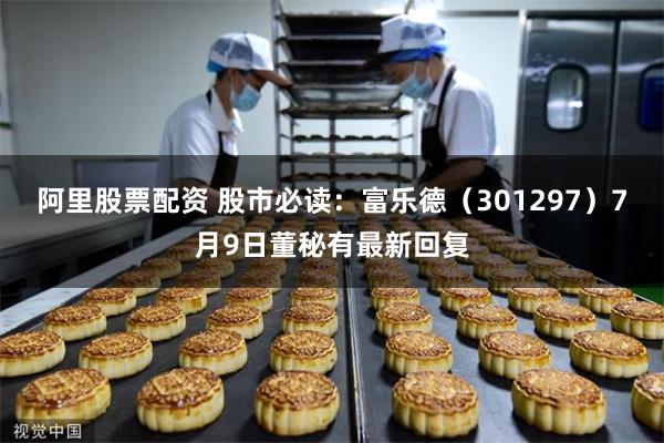 阿里股票配资 股市必读：富乐德（301297）7月9日董秘有最新回复