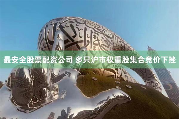 最安全股票配资公司 多只沪市权重股集合竞价下挫