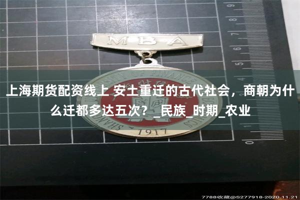 上海期货配资线上 安土重迁的古代社会，商朝为什么迁都多达五次？_民族_时期_农业