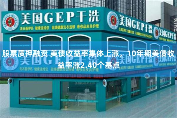 股票质押融资 美债收益率集体上涨，10年期美债收益率涨2.40个基点