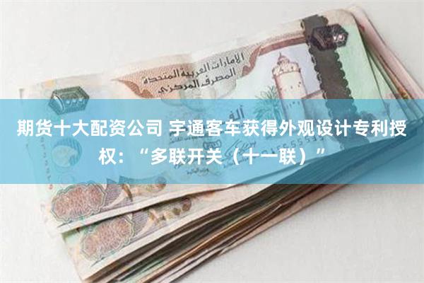 期货十大配资公司 宇通客车获得外观设计专利授权：“多联开关（十一联）”