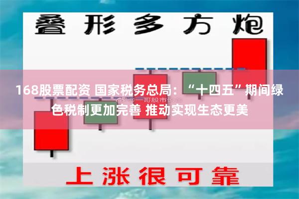 168股票配资 国家税务总局：“十四五”期间绿色税制更加完善 推动实现生态更美