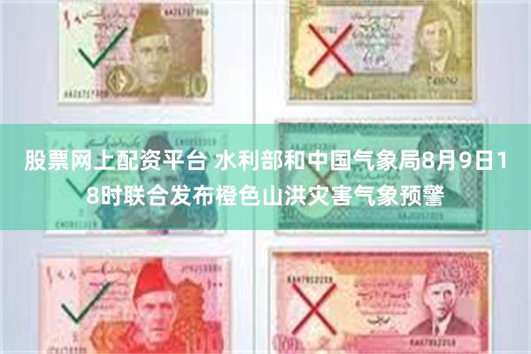 股票网上配资平台 水利部和中国气象局8月9日18时联合发布橙色山洪灾害气象预警