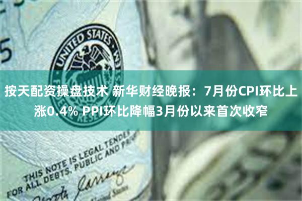按天配资操盘技术 新华财经晚报：7月份CPI环比上涨0.4% PPI环比降幅3月份以来首次收窄