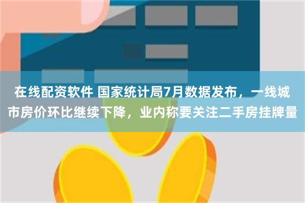 在线配资软件 国家统计局7月数据发布，一线城市房价环比继续下降，业内称要关注二手房挂牌量