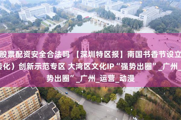 股票配资安全合法吗 【深圳特区报】南国书香节设立IP授权（转化）创新示范专区 大湾区文化IP“强势出圈”_广州_运营_动漫